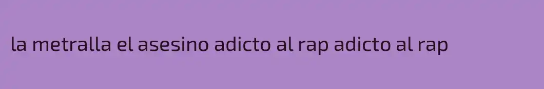la metralla el asesino adicto al rap adicto al rap